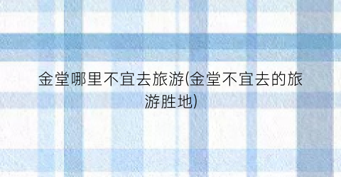 金堂哪里不宜去旅游(金堂不宜去的旅游胜地)
