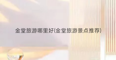 金堂旅游哪里好(金堂旅游景点推荐)