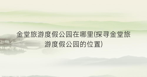 金堂旅游度假公园在哪里(探寻金堂旅游度假公园的位置)