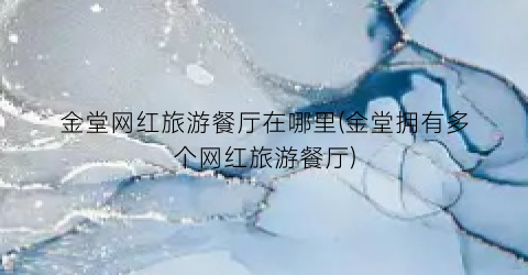 金堂网红旅游餐厅在哪里(金堂拥有多个网红旅游餐厅)