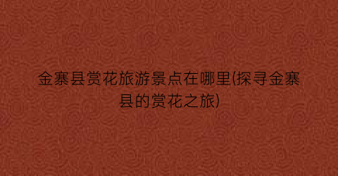 金寨县赏花旅游景点在哪里(探寻金寨县的赏花之旅)