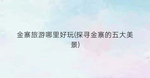 金寨旅游哪里好玩(探寻金寨的五大美景)