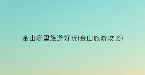 金山哪里旅游好玩(金山旅游攻略)