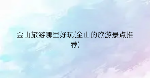 金山旅游哪里好玩(金山的旅游景点推荐)
