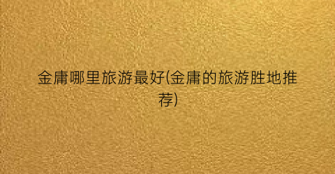 金庸哪里旅游最好(金庸的旅游胜地推荐)
