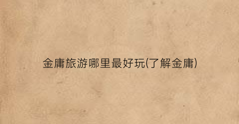金庸旅游哪里最好玩(了解金庸)