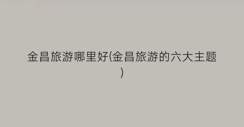 金昌旅游哪里好(金昌旅游的六大主题)