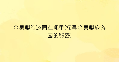 金果梨旅游园在哪里(探寻金果梨旅游园的秘密)
