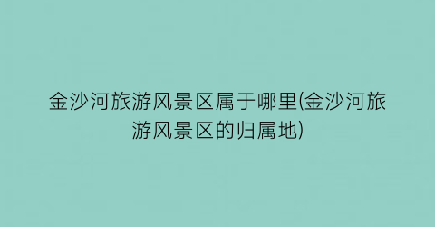 金沙河旅游风景区属于哪里(金沙河旅游风景区的归属地)