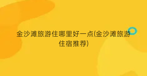 金沙滩旅游住哪里好一点(金沙滩旅游住宿推荐)