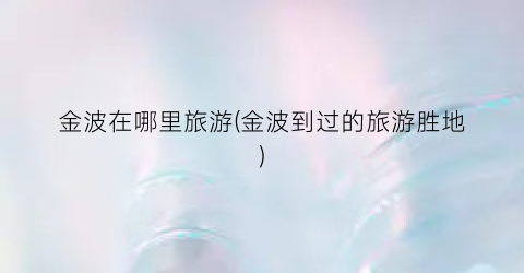 金波在哪里旅游(金波到过的旅游胜地)