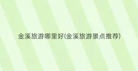 金溪旅游哪里好(金溪旅游景点推荐)
