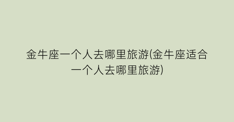 金牛座一个人去哪里旅游(金牛座适合一个人去哪里旅游)