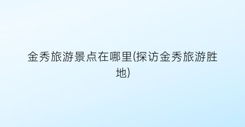 金秀旅游景点在哪里(探访金秀旅游胜地)
