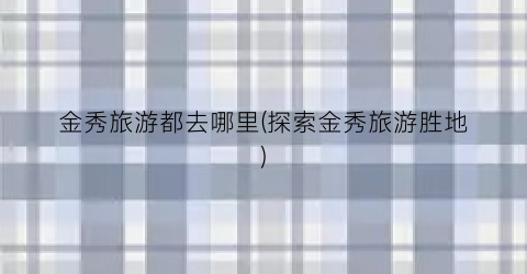 金秀旅游都去哪里(探索金秀旅游胜地)