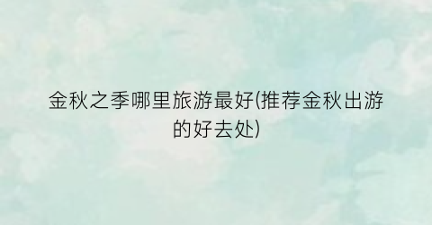 金秋之季哪里旅游最好(推荐金秋出游的好去处)