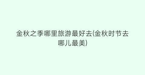 金秋之季哪里旅游最好去(金秋时节去哪儿最美)
