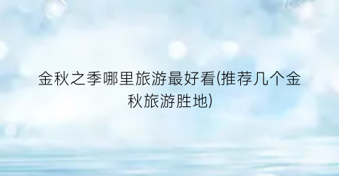 金秋之季哪里旅游最好看(推荐几个金秋旅游胜地)