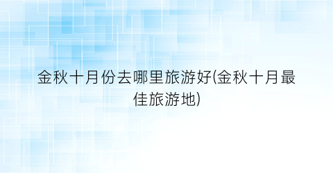 金秋十月份去哪里旅游好(金秋十月最佳旅游地)