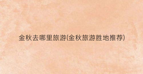 金秋去哪里旅游(金秋旅游胜地推荐)