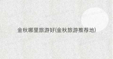 金秋哪里旅游好(金秋旅游推荐地)