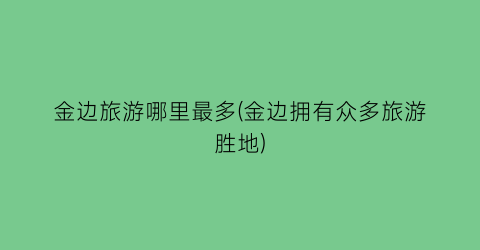 金边旅游哪里最多(金边拥有众多旅游胜地)