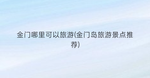 金门哪里可以旅游(金门岛旅游景点推荐)