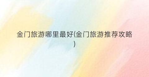 金门旅游哪里最好(金门旅游推荐攻略)