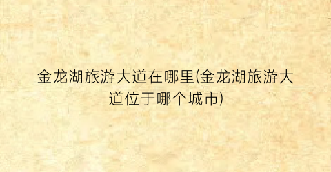 金龙湖旅游大道在哪里(金龙湖旅游大道位于哪个城市)