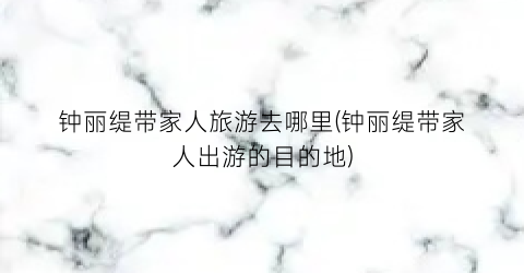 钟丽缇带家人旅游去哪里(钟丽缇带家人出游的目的地)