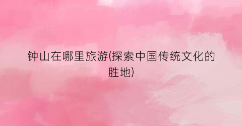 钟山在哪里旅游(探索中国传统文化的胜地)