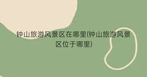 钟山旅游风景区在哪里(钟山旅游风景区位于哪里)