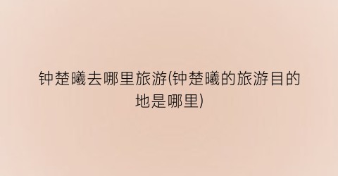 钟楚曦去哪里旅游(钟楚曦的旅游目的地是哪里)