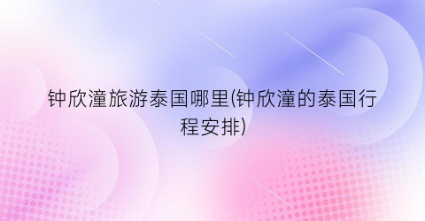 钟欣潼旅游泰国哪里(钟欣潼的泰国行程安排)