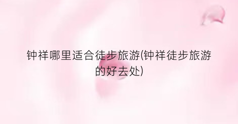 钟祥哪里适合徒步旅游(钟祥徒步旅游的好去处)