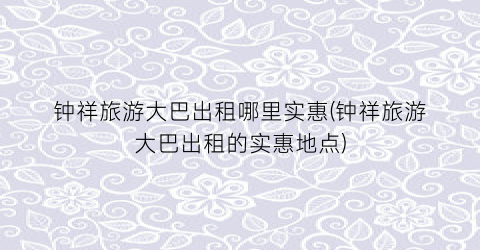 钟祥旅游大巴出租哪里实惠(钟祥旅游大巴出租的实惠地点)