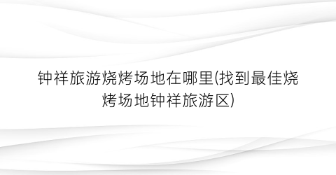 钟祥旅游烧烤场地在哪里(找到最佳烧烤场地钟祥旅游区)