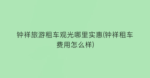 钟祥旅游租车观光哪里实惠(钟祥租车费用怎么样)