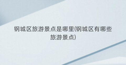 钢城区旅游景点是哪里(钢城区有哪些旅游景点)