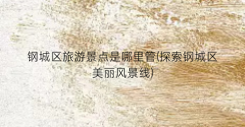 钢城区旅游景点是哪里管(探索钢城区美丽风景线)