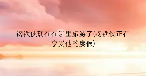 钢铁侠现在在哪里旅游了(钢铁侠正在享受他的度假)