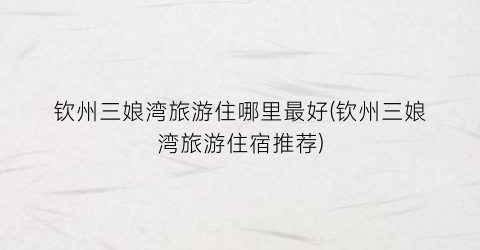 钦州三娘湾旅游住哪里最好(钦州三娘湾旅游住宿推荐)