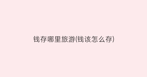 钱存哪里旅游(钱该怎么存)