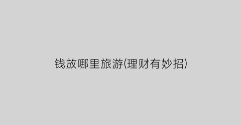 钱放哪里旅游(理财有妙招)