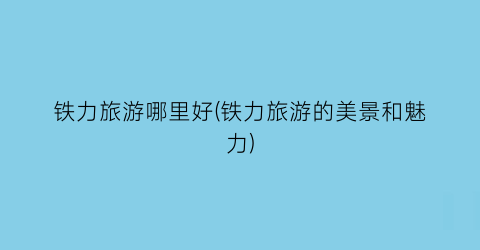 铁力旅游哪里好(铁力旅游的美景和魅力)