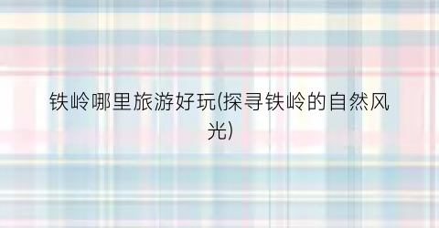 铁岭哪里旅游好玩(探寻铁岭的自然风光)