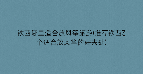 铁西哪里适合放风筝旅游(推荐铁西3个适合放风筝的好去处)
