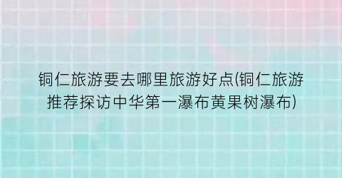 铜仁旅游要去哪里旅游好点(铜仁旅游推荐探访中华第一瀑布黄果树瀑布)