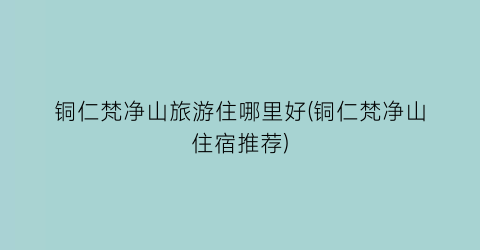 铜仁梵净山旅游住哪里好(铜仁梵净山住宿推荐)