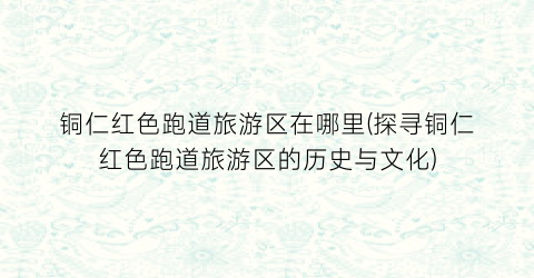 铜仁红色跑道旅游区在哪里(探寻铜仁红色跑道旅游区的历史与文化)